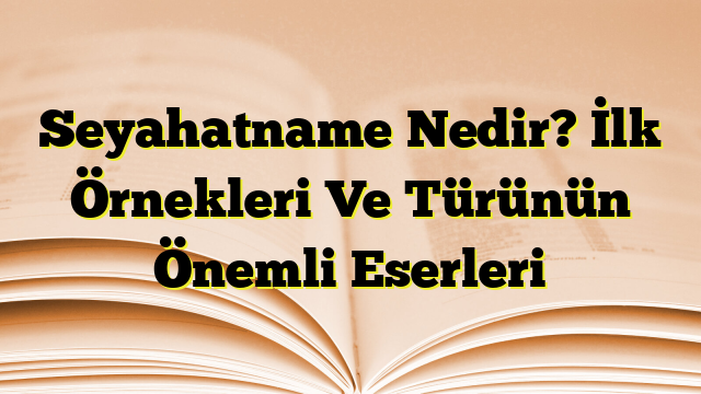 Seyahatname Nedir? İlk Örnekleri Ve Türünün Önemli Eserleri