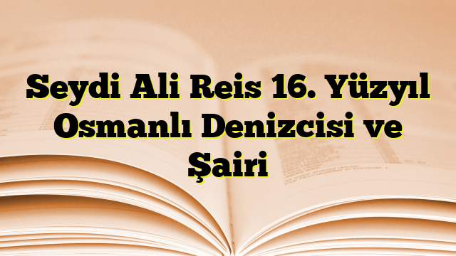 Seydi Ali Reis 16. Yüzyıl Osmanlı Denizcisi ve Şairi