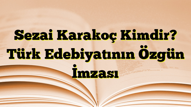 Sezai Karakoç Kimdir? Türk Edebiyatının Özgün İmzası