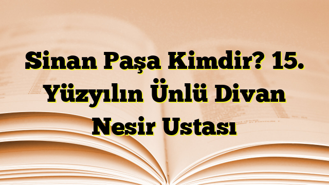 Sinan Paşa Kimdir? 15. Yüzyılın Ünlü Divan Nesir Ustası