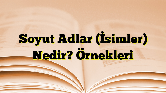 Soyut Adlar (İsimler) Nedir? Örnekleri