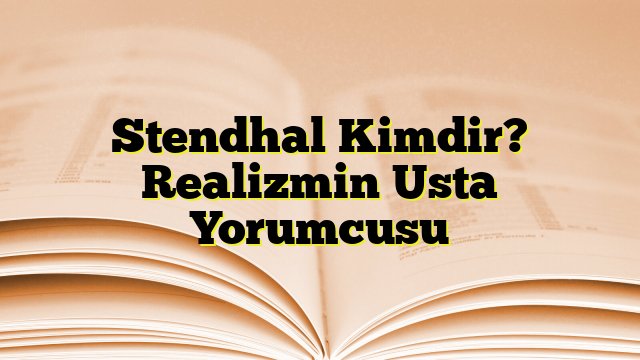 Stendhal Kimdir? Realizmin Usta Yorumcusu