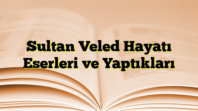 Sultan Veled Hayatı Eserleri ve Yaptıkları