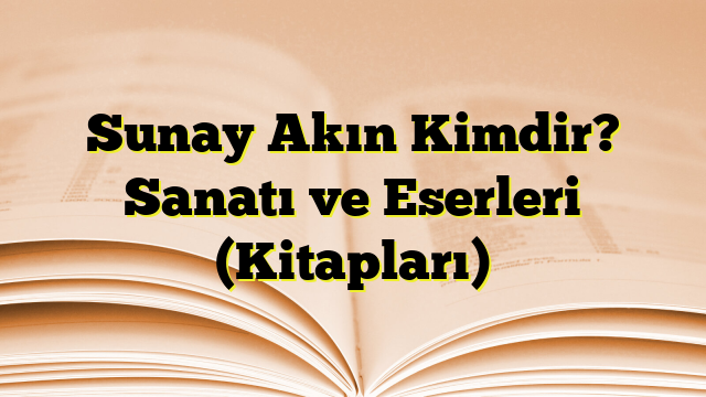 Sunay Akın Kimdir? Sanatı ve Eserleri (Kitapları)