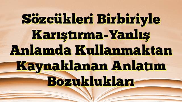 Sözcükleri Birbiriyle Karıştırma-Yanlış Anlamda Kullanmaktan Kaynaklanan Anlatım Bozuklukları