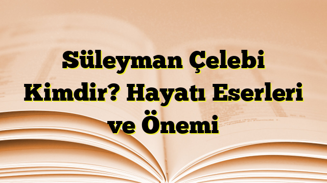 Süleyman Çelebi Kimdir? Hayatı Eserleri ve Önemi