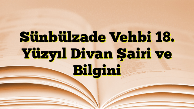 Sünbülzade Vehbi 18. Yüzyıl Divan Şairi ve Bilgini