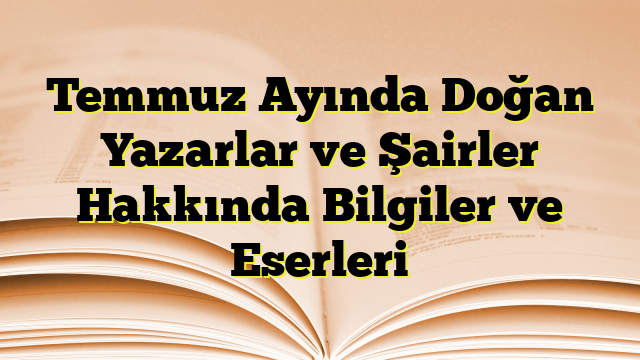 Temmuz Ayında Doğan Yazarlar ve Şairler Hakkında Bilgiler ve Eserleri