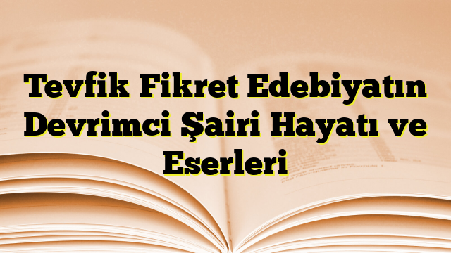 Tevfik Fikret Edebiyatın Devrimci Şairi Hayatı ve Eserleri