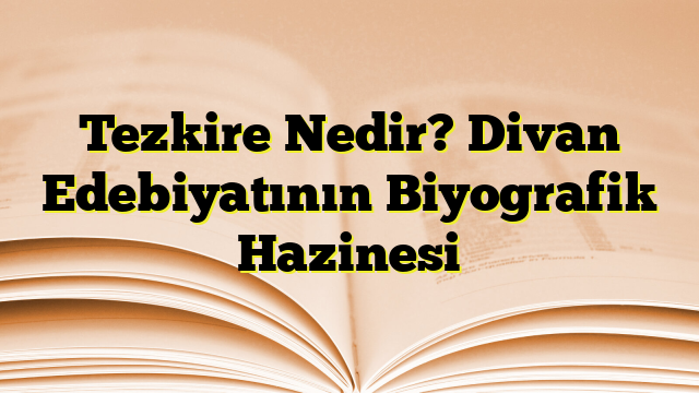 Tezkire Nedir? Divan Edebiyatının Biyografik Hazinesi