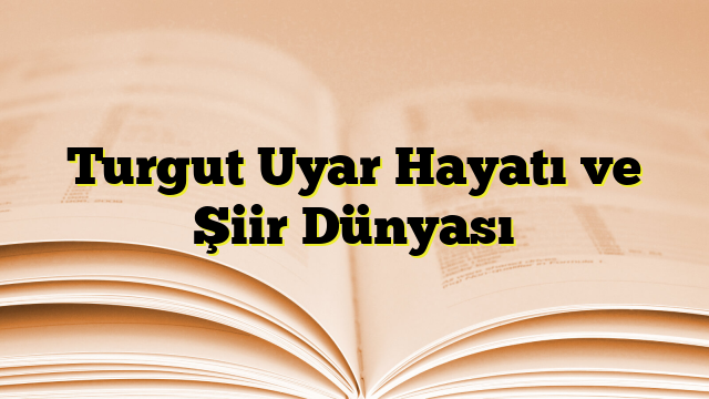 Turgut Uyar Hayatı ve Şiir Dünyası