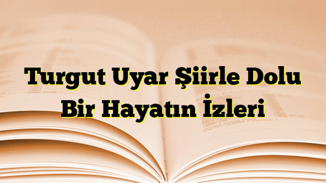 Turgut Uyar Şiirle Dolu Bir Hayatın İzleri