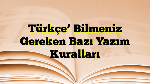 Türkçe’ Bilmeniz Gereken Bazı Yazım Kuralları