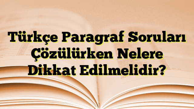 Türkçe Paragraf Soruları Çözülürken Nelere Dikkat Edilmelidir?