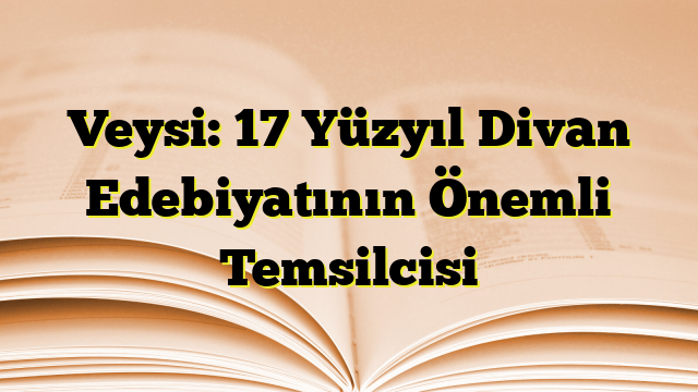 Veysi: 17 Yüzyıl Divan Edebiyatının Önemli Temsilcisi