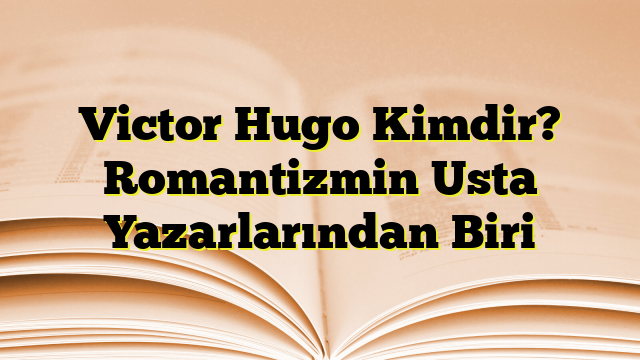 Victor Hugo Kimdir? Romantizmin Usta Yazarlarından Biri