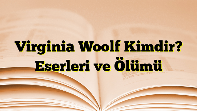 Virginia Woolf Kimdir? Eserleri ve Ölümü