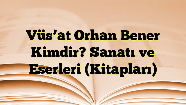 Vüs’at Orhan Bener Kimdir? Sanatı ve Eserleri (Kitapları)