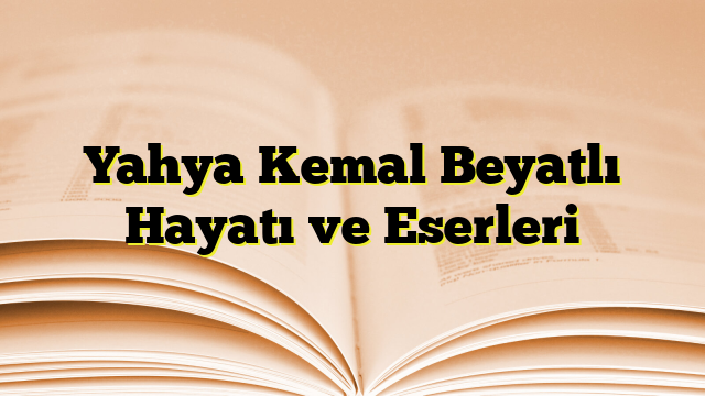 Yahya Kemal Beyatlı Hayatı ve Eserleri