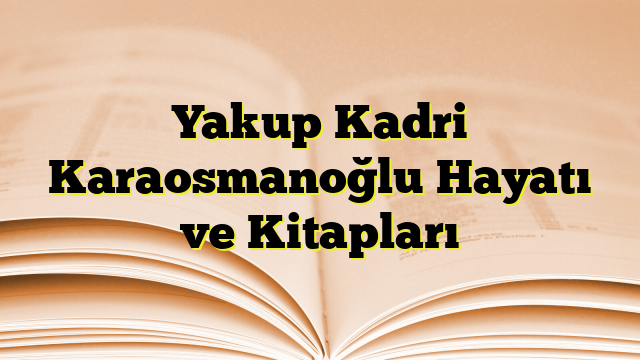 Yakup Kadri Karaosmanoğlu Hayatı ve Kitapları