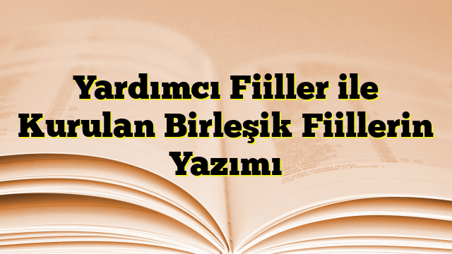 Yardımcı Fiiller ile Kurulan Birleşik Fiillerin Yazımı