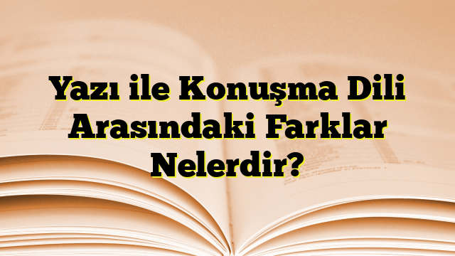 Yazı ile Konuşma Dili Arasındaki Farklar Nelerdir?