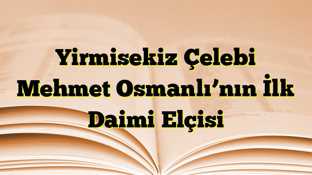 Yirmisekiz Çelebi Mehmet Osmanlı’nın İlk Daimi Elçisi