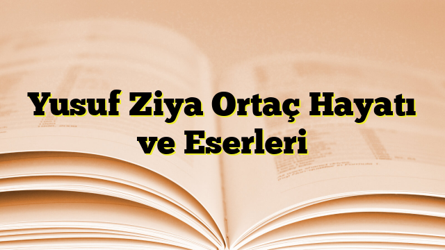 Yusuf Ziya Ortaç Hayatı ve Eserleri