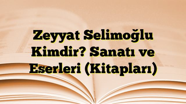 Zeyyat Selimoğlu Kimdir? Sanatı ve Eserleri (Kitapları)