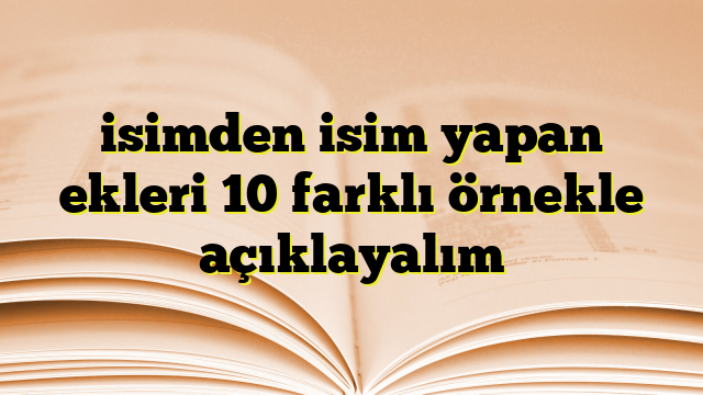 isimden isim yapan ekleri 10 farklı örnekle açıklayalım