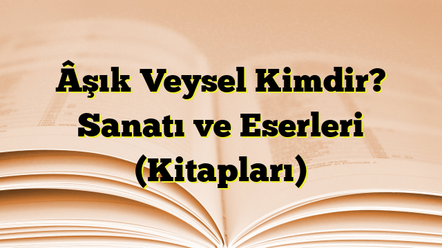 Âşık Veysel Kimdir? Sanatı ve Eserleri (Kitapları)