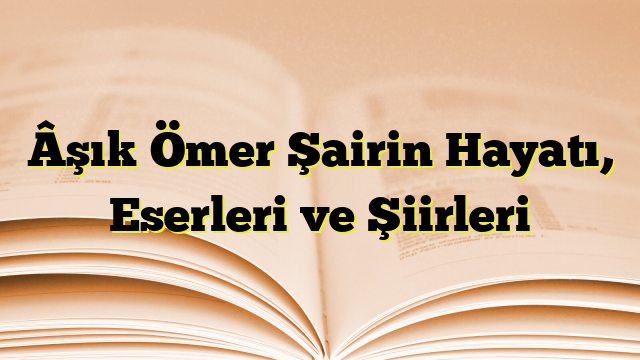 Âşık Ömer Şairin Hayatı, Eserleri ve Şiirleri