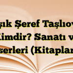 Âşık Şeref Taşlıova Kimdir? Sanatı ve Eserleri (Kitapları)