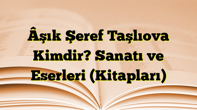 Âşık Şeref Taşlıova Kimdir? Sanatı ve Eserleri (Kitapları)