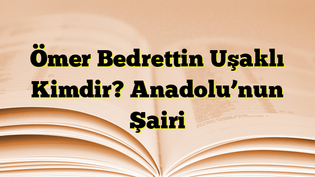 Ömer Bedrettin Uşaklı Kimdir? Anadolu’nun Şairi