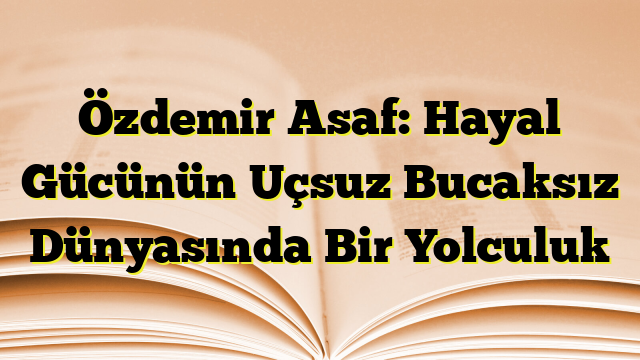 Özdemir Asaf: Hayal Gücünün Uçsuz Bucaksız Dünyasında Bir Yolculuk