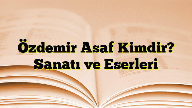 Özdemir Asaf Kimdir? Sanatı ve Eserleri