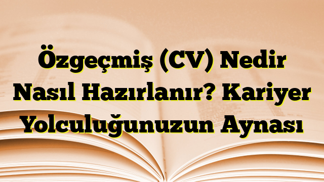 Özgeçmiş (CV) Nedir Nasıl Hazırlanır? Kariyer Yolculuğunuzun Aynası