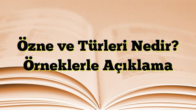 Özne ve Türleri Nedir? Örneklerle Açıklama