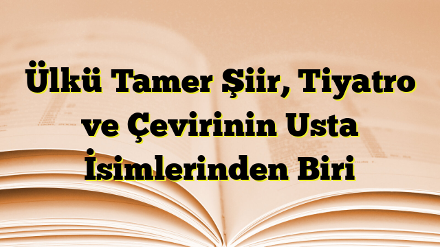 Ülkü Tamer Şiir, Tiyatro ve Çevirinin Usta İsimlerinden Biri