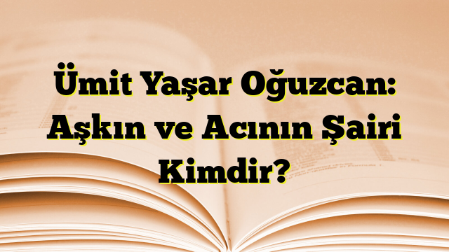 Ümit Yaşar Oğuzcan: Aşkın ve Acının Şairi Kimdir?