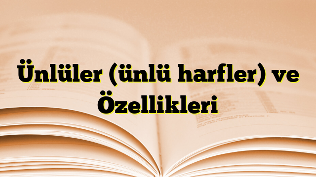 Ünlüler (ünlü harfler) ve Özellikleri