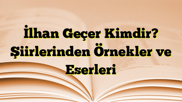 İlhan Geçer Kimdir? Şiirlerinden Örnekler ve Eserleri