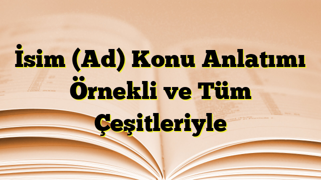 İsim (Ad) Konu Anlatımı Örnekli ve Tüm Çeşitleriyle