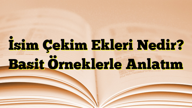 İsim Çekim Ekleri Nedir? Basit Örneklerle Anlatım