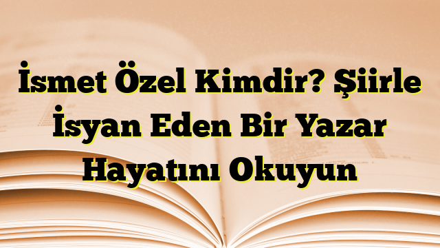 İsmet Özel Kimdir? Şiirle İsyan Eden Bir Yazar Hayatını Okuyun