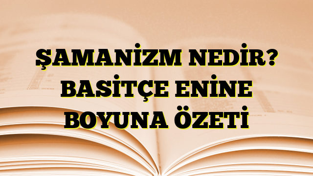 ŞAMANİZM NEDİR? BASİTÇE ENİNE BOYUNA ÖZETİ