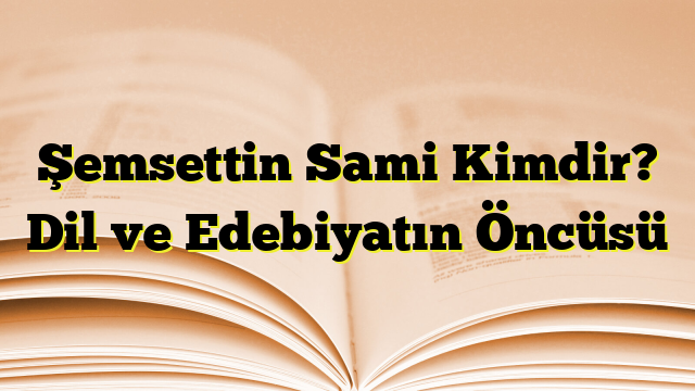 Şemsettin Sami Kimdir? Dil ve Edebiyatın Öncüsü