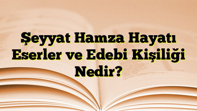 Şeyyat Hamza Hayatı Eserler ve Edebi Kişiliği Nedir?