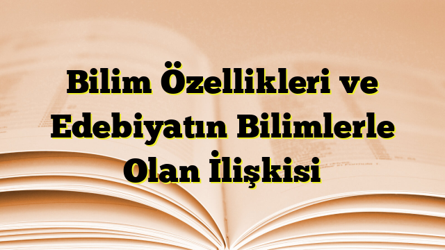 Bilim Özellikleri ve Edebiyatın Bilimlerle Olan İlişkisi